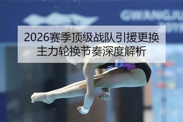 2026赛季顶级战队引援更换主力轮换节奏深度解析